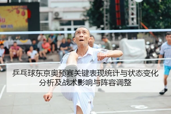乒乓球东京奥预赛关键表现统计与状态变化分析及战术影响与阵容调整