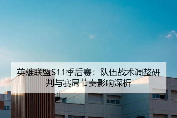 英雄联盟S11季后赛：队伍战术调整研判与赛局节奏影响深析
